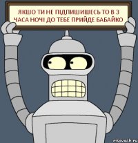 якшо ти не підпишишесь то в 3 часа ночі до тебе прийде бабайко