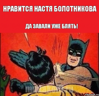 Нравится Настя Болотникова Да завали уже блять!