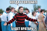 когда у Fortunati будет вратарь ?