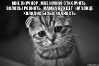 мне скучнор , мне нужно стих учить , волосы ровнять , мамка не идет , на улице холодно безысходность 