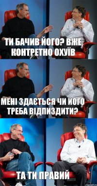 ти бачив його? вже контретно охуїв мені здається чи його треба відпиздити? та ти правий