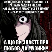 Завжди маю при собі запасні 30 гр. на випадок, якщо мої навушники зламаються і я змогла відразу ж купити собі нові, а що ви знаєте про любов до музики?