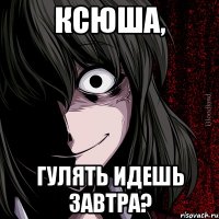 ксюша, гулять идешь завтра?