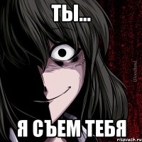 Ты... Я съем тебя