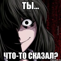 ТЫ... ЧТО-ТО СКАЗАЛ?