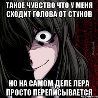 ТАКОЕ ЧУВСТВО ЧТО У МЕНЯ СХОДИТ ГОЛОВА ОТ СТУКОВ НО НА САМОМ ДЕЛЕ ЛЕРА ПРОСТО ПЕРЕПИСЫВАЕТСЯ