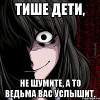 тише дети, не шумите, а то ведьма вас услышит.