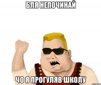 бля непочинай чо я прогуляв школу