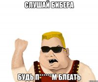 Слушай бибера будь п******м блеать