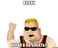 Вован играй в пб блеать!!