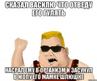 Сказал василю что отведу его гулять Насрал ему в организм и засунул в жопу его мамке шлюшке