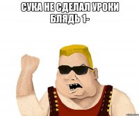 СУКА НЕ СДЕЛАЛ УРОКИ БЛЯДЬ 1- 