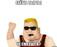 Ебёшь тырты Чё смеёшся?