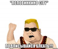 "ПОЛОВИНКИНО CITY" ПОДПИСЫВАЙСЯ БЛЕАТЬ!!!