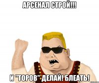 Арсенал строй!!! И "Торов" делай! Блеать!