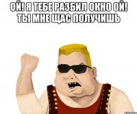 Ой! Я тебе разбил окно Ой! ты мне щас получишь 