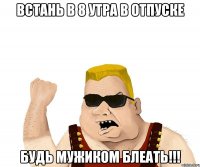 Встань в 8 утра в отпуске Будь мужиком блеать!!!