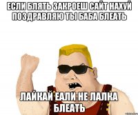 Если блять закроеш сайт нахуй поздравляю ты баба блеать Лайкай еали не лалка блеать