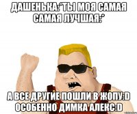 Дашенька:*ты моя самая самая лучшая:* А все другие пошли в жопу:D Особенно Димка Алекс:D