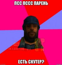 псс пссс парень есть скутер?