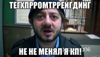 Тегхпрромтррейгдинг Не не менял я КП!