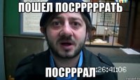 Пошел посрррррать Посрррал