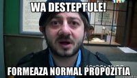 Wa desteptule! Formeaza normal propozitia