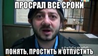 Просрал все сроки Понять, простить и отпустить