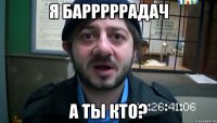 Я БАРРРРРАДАЧ А ТЫ КТО?