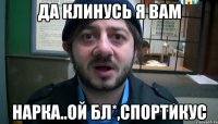 Да клинусь я вам Нарка..ой бл*,спортикус