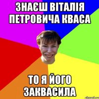 знаєш віталія петровича кваса то я його заквасила