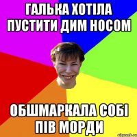 галька хотіла пустити дим носом обшмаркала собі пів морди