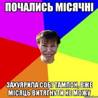 почались місячні захуярила собі тампон, вже місяць витягнути не можу