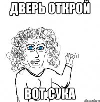 Дверь открой Вот сука