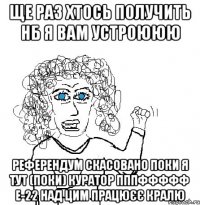 ЩЕ РАЗ ХТОСЬ ПОЛУЧИТЬ НБ Я ВАМ УСТРОЮЮЮ РЕФЕРЕНДУМ СКАСОВАНО ПОКИ Я ТУТ (ПОКИ) КУРАТОР ПППФФФФФ Е-22 НАД ЦИМ ПРАЦЮЄЄ КРАЛЮ