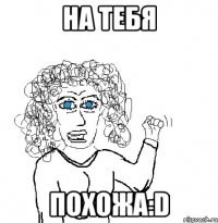 На тебя Похожа:D