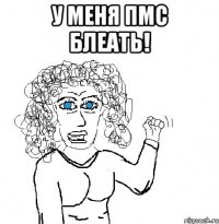 у меня ПМС блеать! 