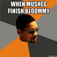 When Musheg finish bloommy 