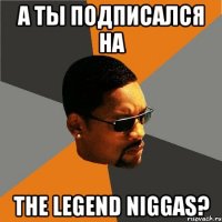 А ты подписался на The Legend Niggas?