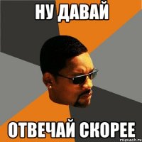 Ну давай отвечай скорее