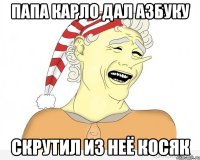 Папа Карло дал Азбуку Скрутил из неё косяк