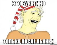 это буратино только после пьянки