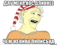 Да у меня нос длиннее чем Женина пиписька