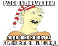 разыграл начальника подложил кнопку на стул и выпрыгнул в окно