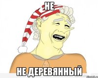 не не деревянный