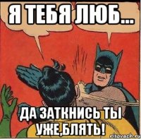 Я ТЕБЯ ЛЮБ... Да заткнись ты уже,блять!