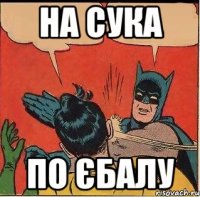 НА СУКА ПО ЄБАЛУ