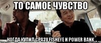 То самое чувство Когда купил сразу Fisheye и Power bank