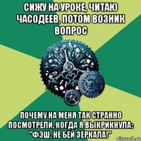 Сижу на уроке, читаю часодеев, потом возник вопрос Почему на меня так странно посмотрели, когда я выкрикнула: "Фэш, не бей зеркала!"