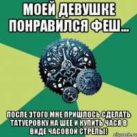 МОЕЙ ДЕВУШКЕ ПОНРАВИЛСЯ ФЕШ... после этого мне пришлось сделать татуеровку на шее и купить чася в виде часовой стрелы!